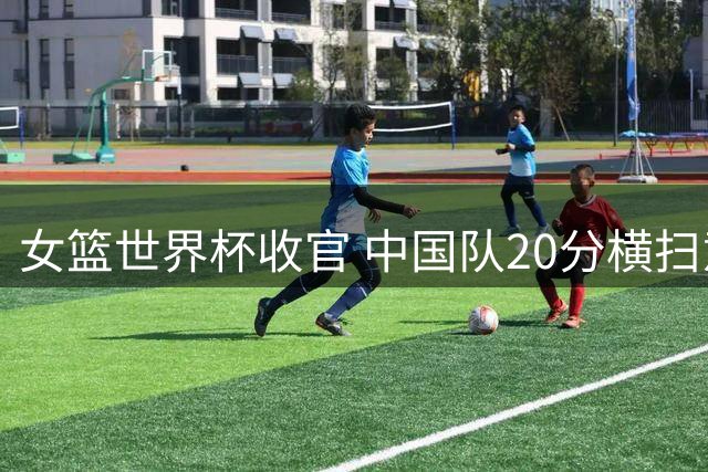 女篮世界杯收官 中国队20分横扫意大利 美国捷克狂胜41分令人瞠目