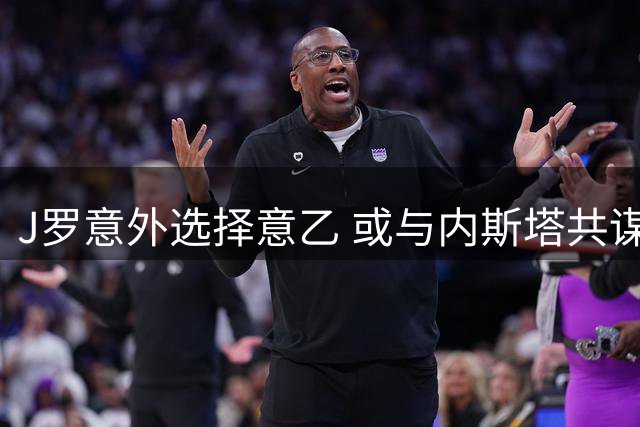 J罗意外选择意乙 或与内斯塔共谋阿韦利诺升级